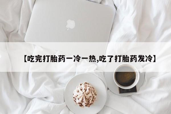 药流药怎么购买【吃完打胎药一冷一热,吃了打胎药发冷】