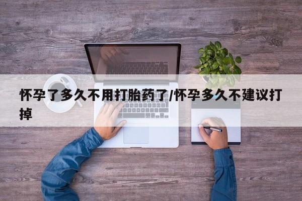 药流药怎么购买怀孕了多久不用打胎药了/怀孕多久不建议打掉