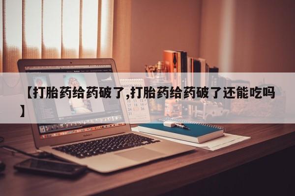 药流药怎么购买【打胎药给药破了,打胎药给药破了还能吃吗】