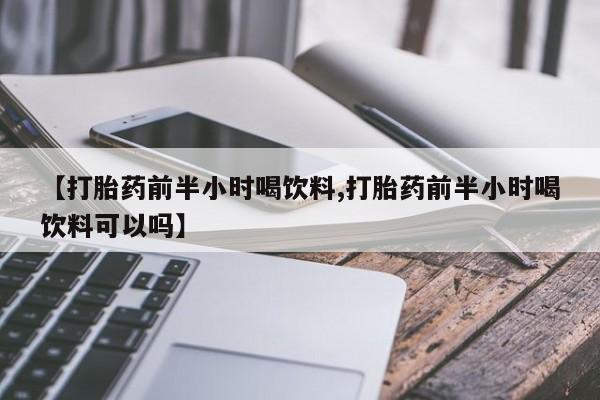 药流药怎么购买【打胎药前半小时喝饮料,打胎药前半小时喝饮料可以吗】