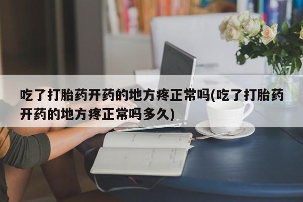 药流药怎么购买吃了打胎药开药的地方疼正常吗(吃了打胎药开药的地方疼正常吗多久)