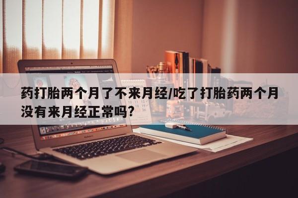 药流药怎么购买药打胎两个月了不来月经/吃了打胎药两个月没有来月经正常吗?