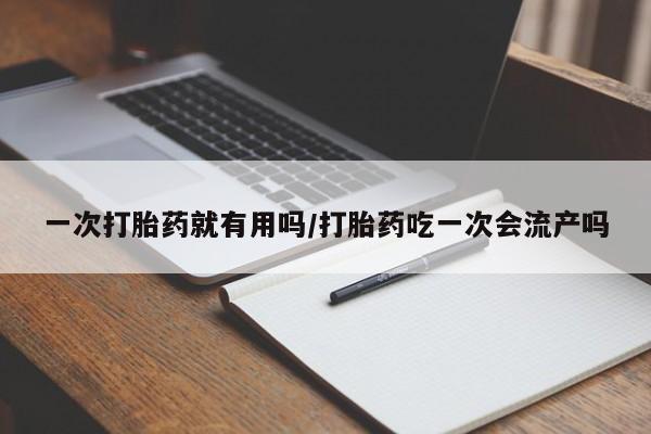 药流药怎么购买一次打胎药就有用吗/打胎药吃一次会流产吗