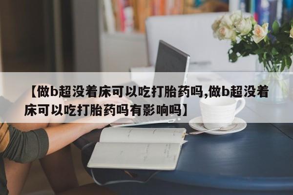 药流药怎么购买【做b超没着床可以吃打胎药吗,做b超没着床可以吃打胎药吗有影响吗】