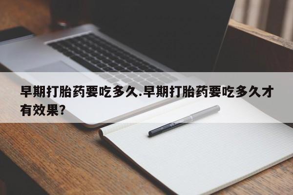 药流药怎么购买早期打胎药要吃多久.早期打胎药要吃多久才有效果？