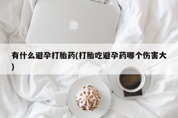 药流药怎么购买有什么避孕打胎药(打胎吃避孕药哪个伤害大)