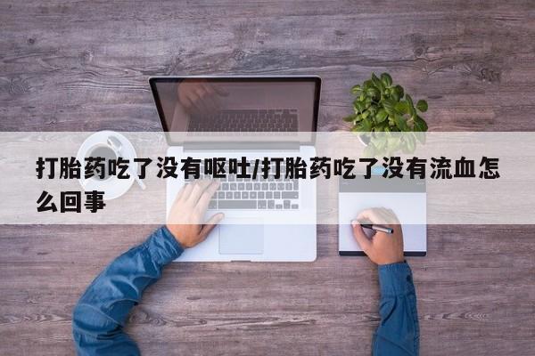 药流药怎么购买打胎药吃了没有呕吐/打胎药吃了没有流血怎么回事