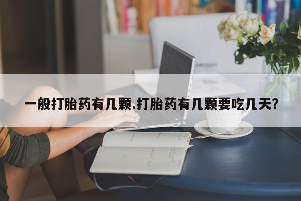 药流药怎么购买一般打胎药有几颗.打胎药有几颗要吃几天？