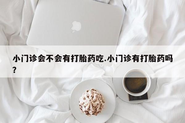 药流药怎么购买小门诊会不会有打胎药吃.小门诊有打胎药吗？