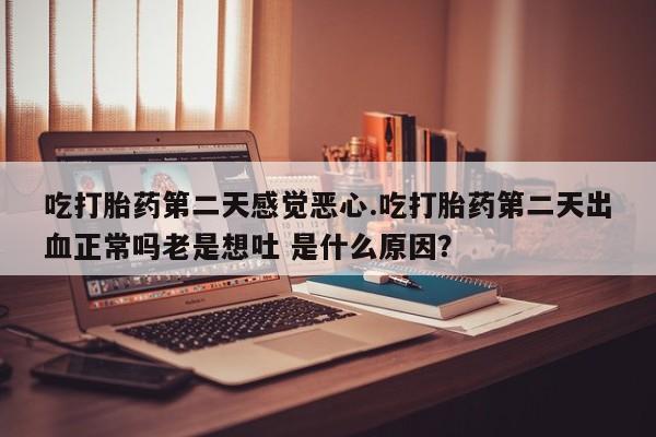 药流药怎么购买吃打胎药第二天感觉恶心.吃打胎药第二天出血正常吗老是想吐 是什么原因？