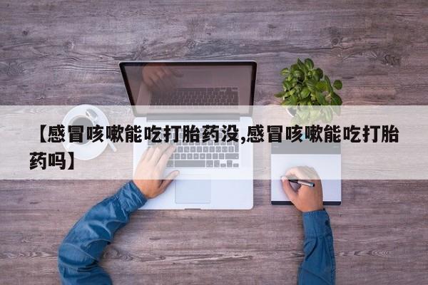 药流药怎么购买【感冒咳嗽能吃打胎药没,感冒咳嗽能吃打胎药吗】