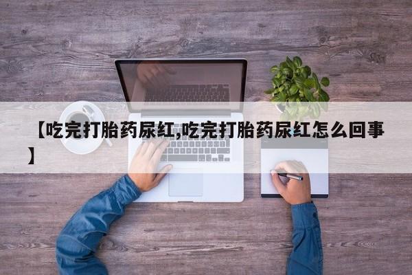 药流药怎么购买【吃完打胎药尿红,吃完打胎药尿红怎么回事】