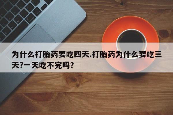 药流药怎么购买为什么打胎药要吃四天.打胎药为什么要吃三天?一天吃不完吗？