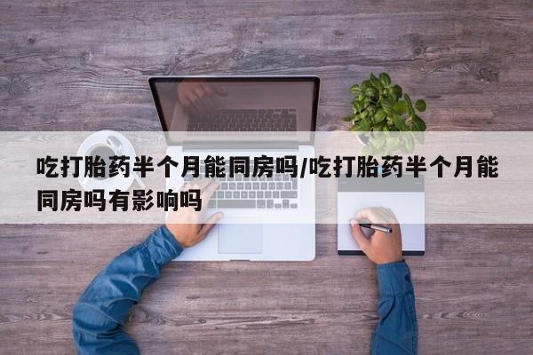 药流药怎么购买吃打胎药半个月能同房吗/吃打胎药半个月能同房吗有影响吗