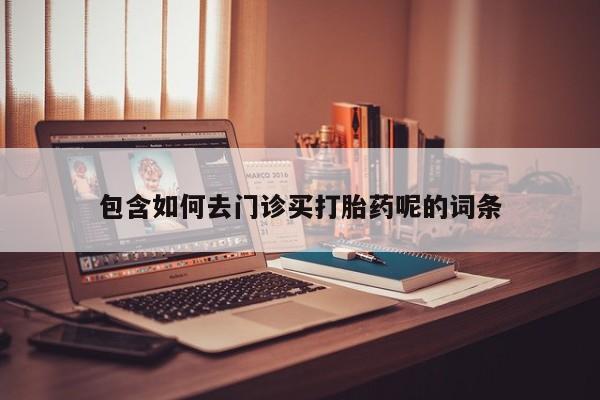 药流药怎么购买包含如何去门诊买打胎药呢的词条