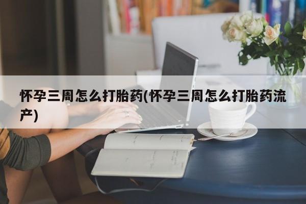药流药怎么购买怀孕三周怎么打胎药(怀孕三周怎么打胎药流产)