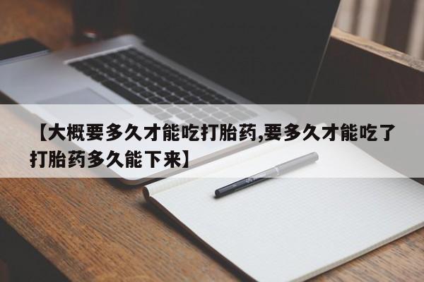 药流药怎么购买【大概要多久才能吃打胎药,要多久才能吃了打胎药多久能下来】