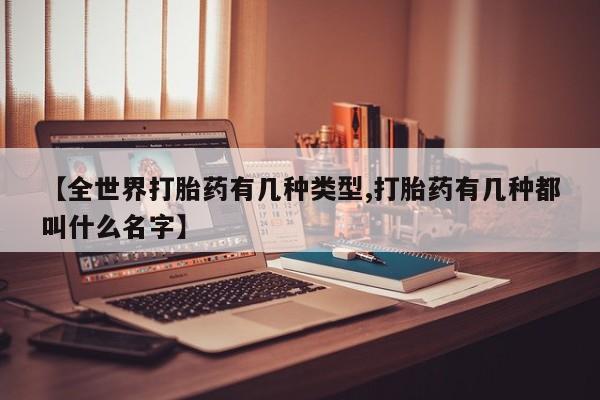药流药怎么购买【全世界打胎药有几种类型,打胎药有几种都叫什么名字】