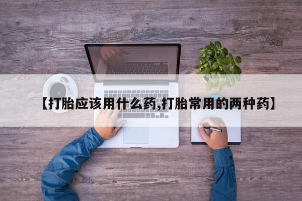 药流药怎么购买【打胎应该用什么药,打胎常用的两种药】