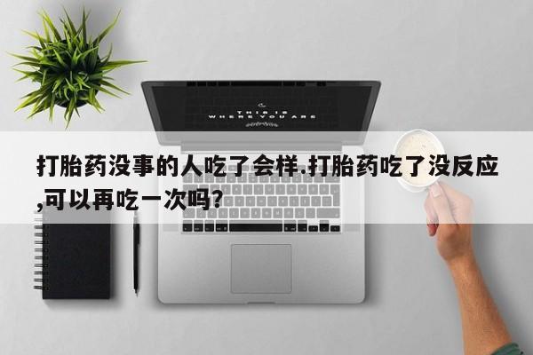 药流药怎么购买打胎药没事的人吃了会样.打胎药吃了没反应,可以再吃一次吗？