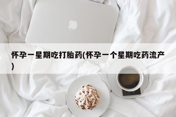 药流药怎么购买怀孕一星期吃打胎药(怀孕一个星期吃药流产)
