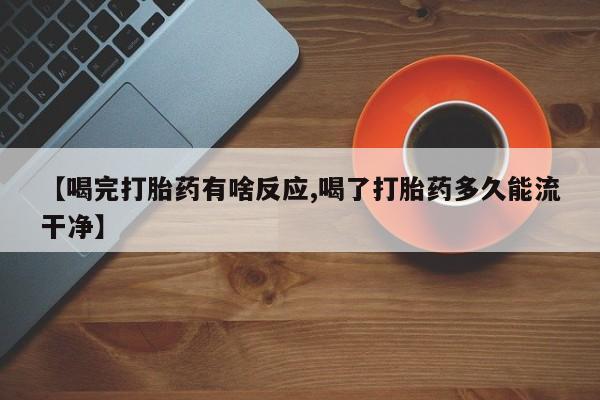 药流药怎么购买【喝完打胎药有啥反应,喝了打胎药多久能流干净】