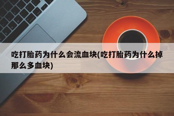 药流药怎么购买吃打胎药为什么会流血块(吃打胎药为什么掉那么多血块)