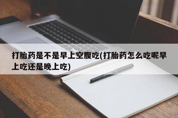 药流药怎么购买打胎药是不是早上空腹吃(打胎药怎么吃呢早上吃还是晚上吃)