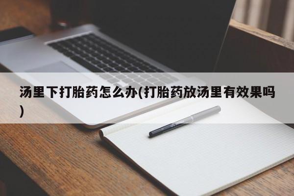 药流药怎么购买汤里下打胎药怎么办(打胎药放汤里有效果吗)