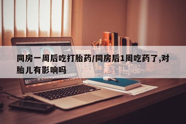 药流药怎么购买同房一周后吃打胎药/同房后1周吃药了,对胎儿有影响吗
