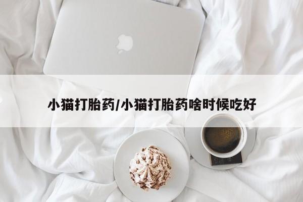药流药怎么购买小猫打胎药/小猫打胎药啥时候吃好