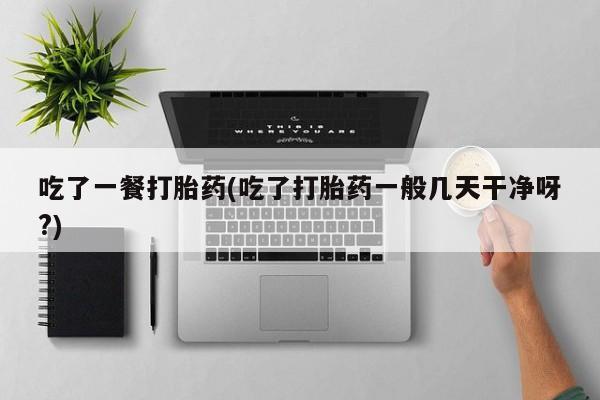 药流药怎么购买吃了一餐打胎药(吃了打胎药一般几天干净呀?)