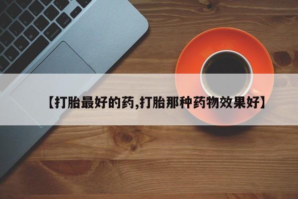 药流药怎么购买【打胎最好的药,打胎那种药物效果好】