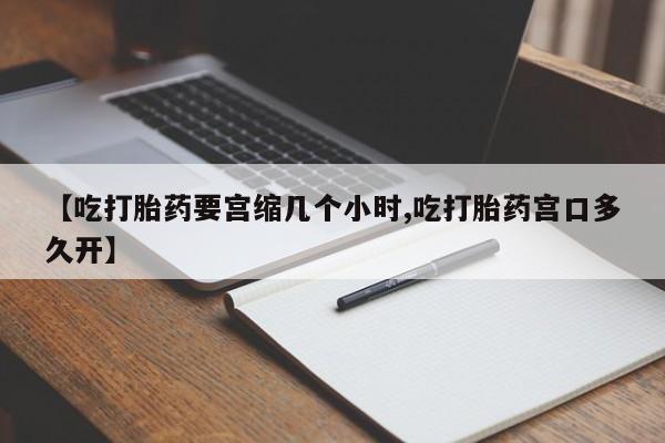 药流药怎么购买【吃打胎药要宫缩几个小时,吃打胎药宫口多久开】