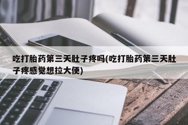 药流药怎么购买吃打胎药第三天肚子疼吗(吃打胎药第三天肚子疼感觉想拉大便)