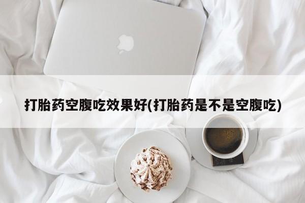 药流药怎么购买打胎药空腹吃效果好(打胎药是不是空腹吃)