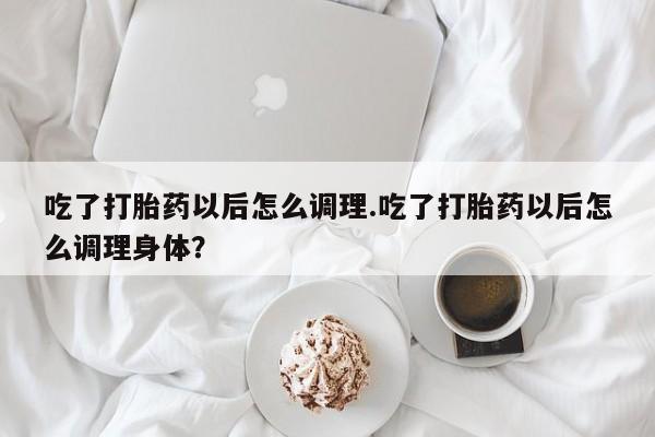 药流药怎么购买吃了打胎药以后怎么调理.吃了打胎药以后怎么调理身体？