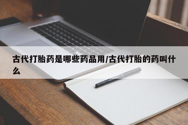 药流药怎么购买古代打胎药是哪些药品用/古代打胎的药叫什么