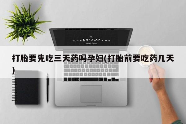 药流药怎么购买打胎要先吃三天药吗孕妇(打胎前要吃药几天)