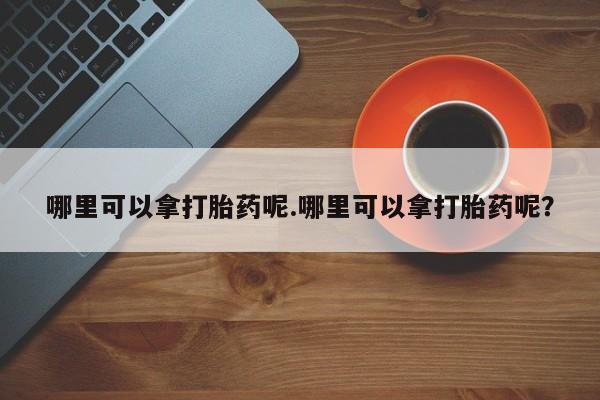 药流药怎么购买哪里可以拿打胎药呢.哪里可以拿打胎药呢？