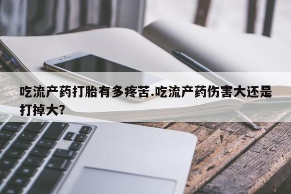 药流药怎么购买吃流产药打胎有多疼苦.吃流产药伤害大还是打掉大？