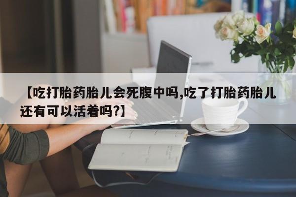 药流药怎么购买【吃打胎药胎儿会死腹中吗,吃了打胎药胎儿还有可以活着吗?】