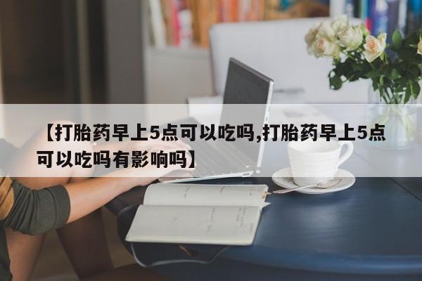 药流药怎么购买【打胎药早上5点可以吃吗,打胎药早上5点可以吃吗有影响吗】