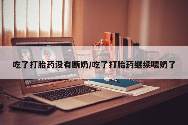 药流药怎么购买吃了打胎药没有断奶/吃了打胎药继续喂奶了