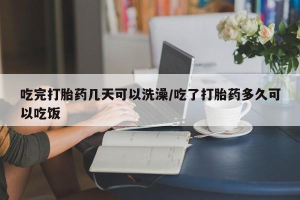 药流药怎么购买吃完打胎药几天可以洗澡/吃了打胎药多久可以吃饭