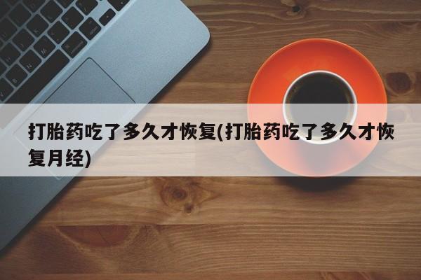 药流药怎么购买打胎药吃了多久才恢复(打胎药吃了多久才恢复月经)