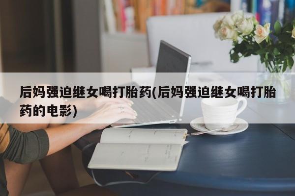 药流药怎么购买后妈强迫继女喝打胎药(后妈强迫继女喝打胎药的电影)
