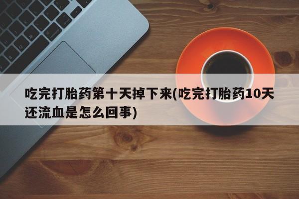 药流药怎么购买吃完打胎药第十天掉下来(吃完打胎药10天还流血是怎么回事)