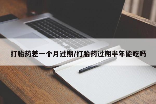 药流药怎么购买打胎药差一个月过期/打胎药过期半年能吃吗