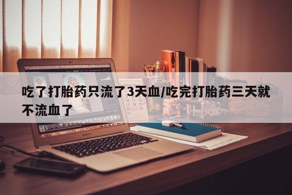 药流药怎么购买吃了打胎药只流了3天血/吃完打胎药三天就不流血了
